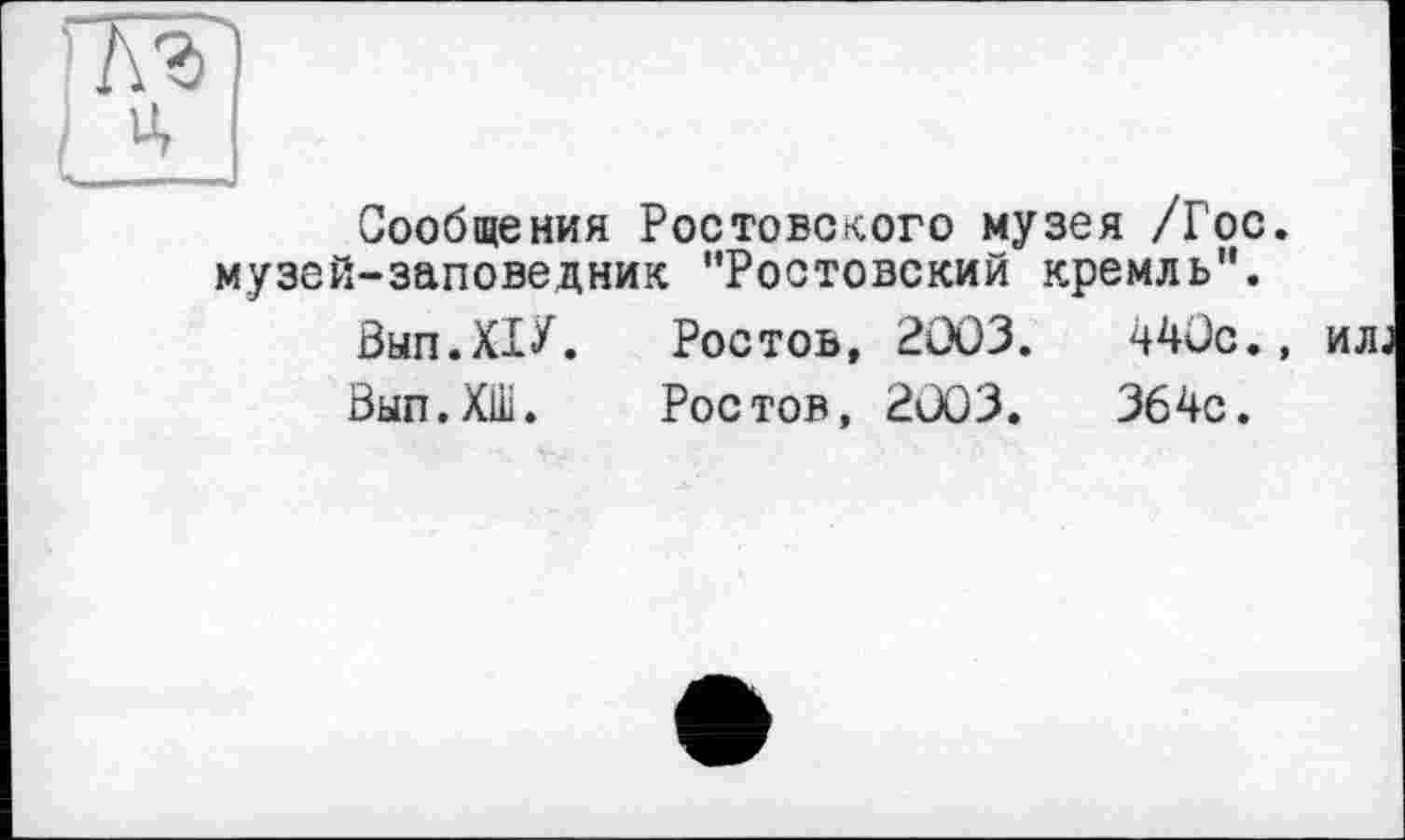 ﻿П\Ъ
[ и,
Сообщения Ростовского музея /Гос. музей-заповедник ’’Ростовский кремль”.
Внп.ХІЛ	Ростов, 2003.	440с.,
Вып.ХШ.	Ростов, 2003.	364с.